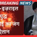 ईरान-इज़राइल युद्ध: खामेनेई का जंग ऐलान,ताबडतोड मिसाइल हमले